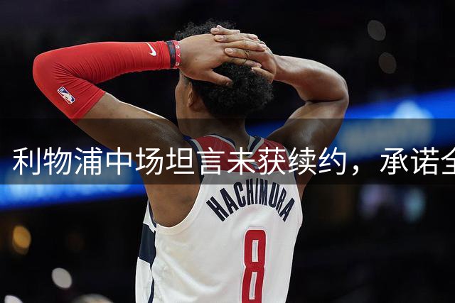 利物浦中场坦言未获续约，承诺全力以赴到最后